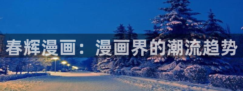 虫虫漫画怎么免费看漫画：春辉漫画：漫画界的潮流趋势